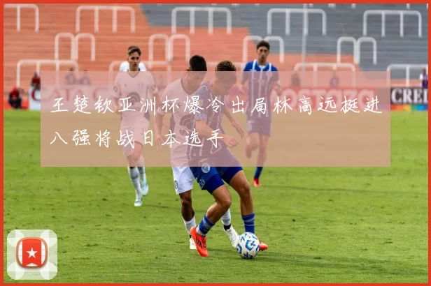 王楚钦亚洲杯爆冷出局林高远挺进八强将战日本选手