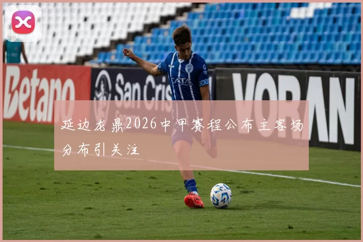延边龙鼎2026中甲赛程公布主客场分布引关注
