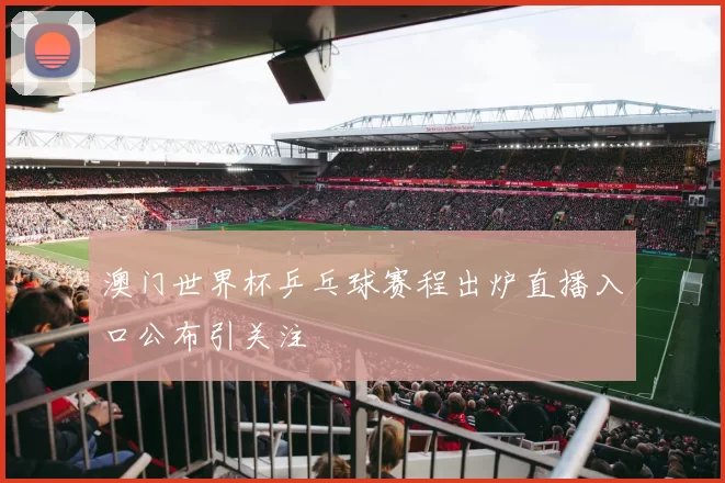 澳门世界杯乒乓球赛程出炉直播入口公布引关注