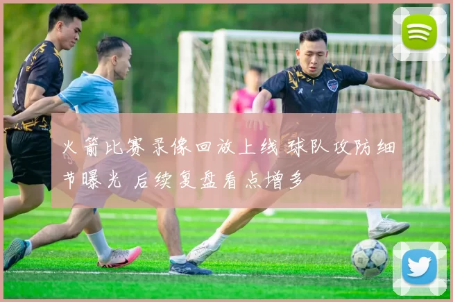 火箭比赛录像回放上线 球队攻防细节曝光 后续复盘看点增多