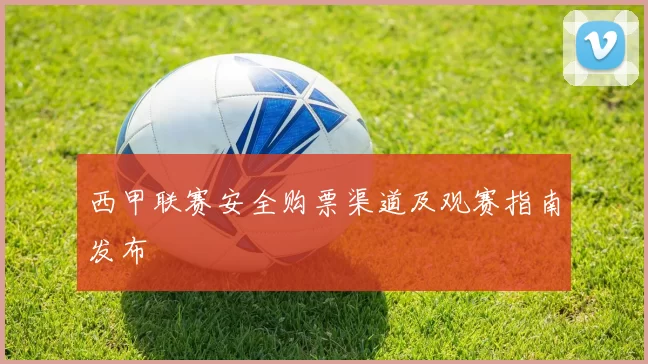 西甲联赛安全购票渠道及观赛指南发布
