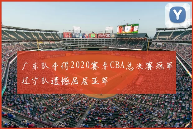 广东队夺得2020赛季CBA总决赛冠军辽宁队遗憾屈居亚军
