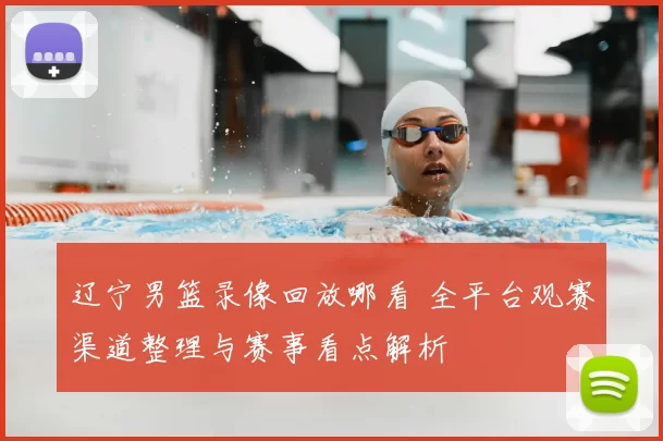 辽宁男篮录像回放哪看 全平台观赛渠道整理与赛事看点解析
