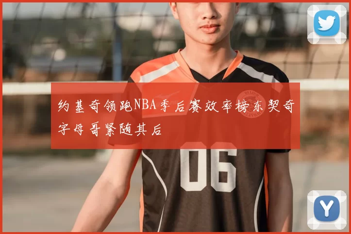 约基奇领跑NBA季后赛效率榜东契奇字母哥紧随其后