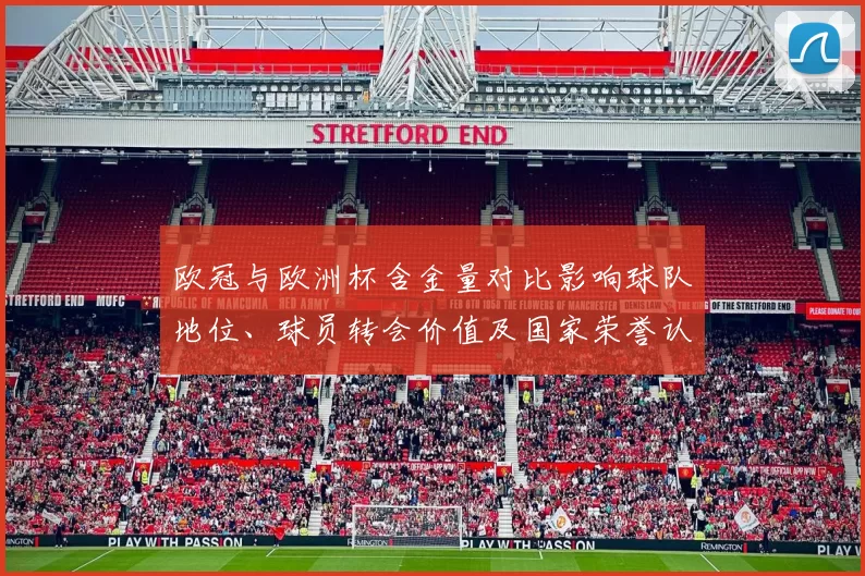 欧冠与欧洲杯含金量对比影响球队地位、球员转会价值及国家荣誉认定