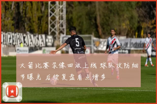 火箭比赛录像回放上线 球队攻防细节曝光 后续复盘看点增多