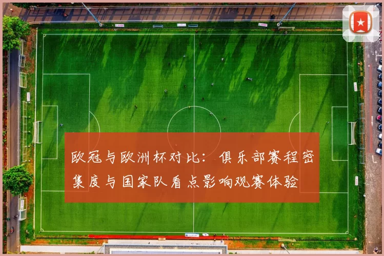 欧冠与欧洲杯对比：俱乐部赛程密集度与国家队看点影响观赛体验