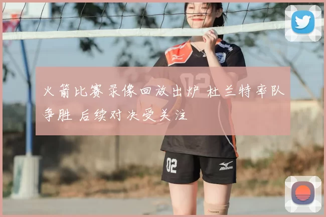 火箭比赛录像回放出炉 杜兰特率队争胜 后续对决受关注